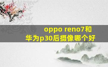 oppo reno7和华为p30后摄像哪个好